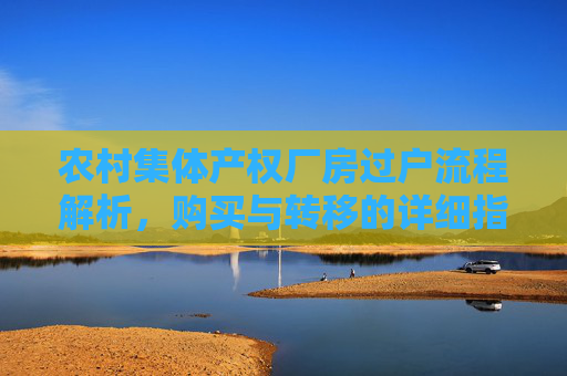 农村集体产权厂房过户流程解析，购买与转移的详细指南