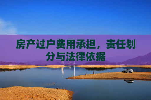 房产过户费用承担，责任划分与法律依据