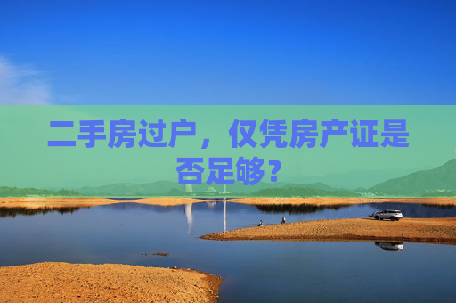 二手房过户，仅凭房产证是否足够？