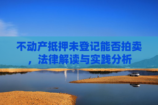 不动产抵押未登记能否拍卖，法律解读与实践分析