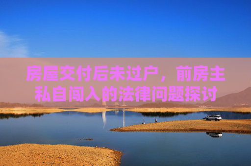 房屋交付后未过户，前房主私自闯入的法律问题探讨