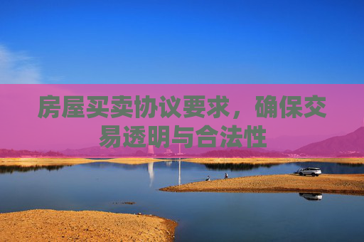 房屋买卖协议要求，确保交易透明与合法性