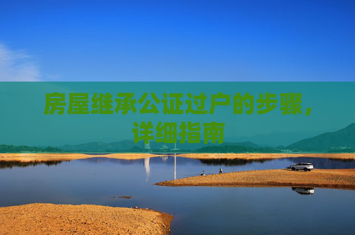 房屋继承公证过户的步骤，详细指南
