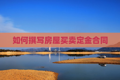如何撰写房屋买卖定金合同
