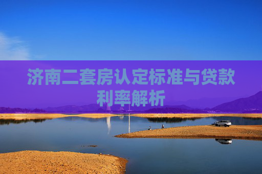 济南二套房认定标准与贷款利率解析