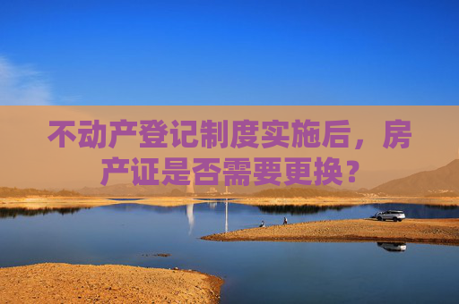 不动产登记制度实施后，房产证是否需要更换？