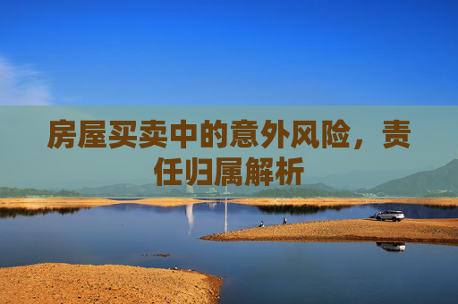 房屋买卖中的意外风险，责任归属解析