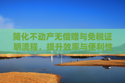简化不动产无偿赠与免税证明流程，提升效率与便利性