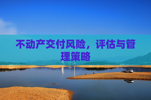 不动产交付风险，评估与管理策略