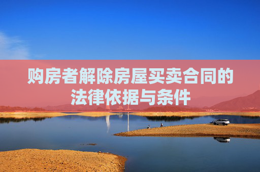 购房者解除房屋买卖合同的法律依据与条件