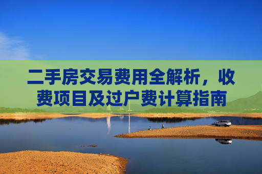 二手房交易费用全解析，收费项目及过户费计算指南