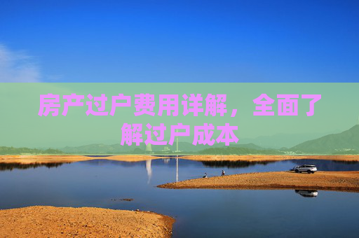 房产过户费用详解，全面了解过户成本