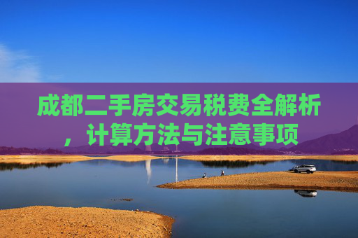 成都二手房交易税费全解析，计算方法与注意事项