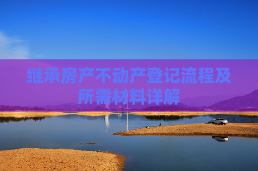 继承房产不动产登记流程及所需材料详解