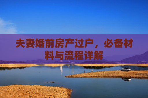 夫妻婚前房产过户，必备材料与流程详解