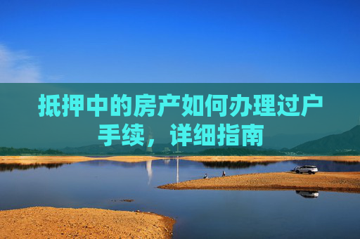 抵押中的房产如何办理过户手续，详细指南