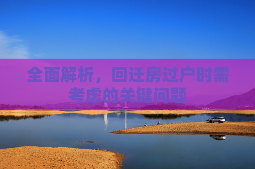 全面解析，回迁房过户时需考虑的关键问题