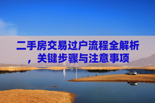 二手房交易过户流程全解析，关键步骤与注意事项