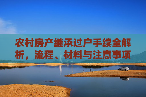 农村房产继承过户手续全解析，流程、材料与注意事项