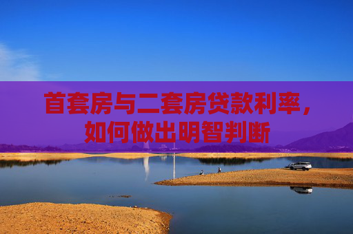首套房与二套房贷款利率，如何做出明智判断