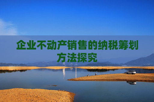 企业不动产销售的纳税筹划方法探究