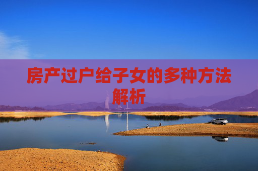 房产过户给子女的多种方法解析