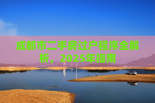 成都市二手房过户程序全解析，2025年指南