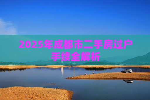 2025年成都市二手房过户手续全解析