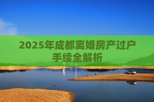 2025年成都离婚房产过户手续全解析