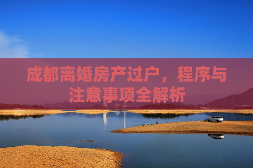 成都离婚房产过户，程序与注意事项全解析