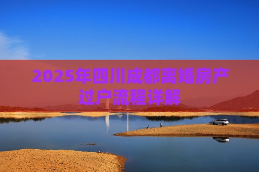 2025年四川成都离婚房产过户流程详解