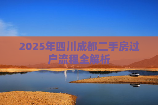 2025年四川成都二手房过户流程全解析