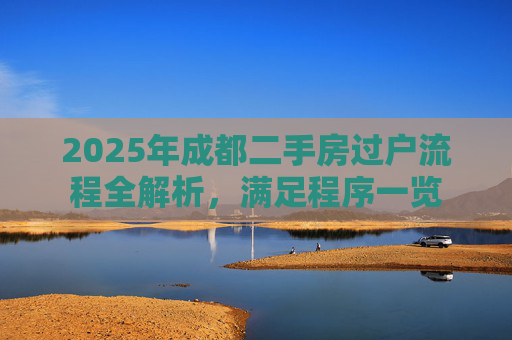 2025年成都二手房过户流程全解析，满足程序一览