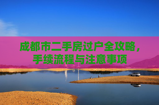 成都市二手房过户全攻略，手续流程与注意事项