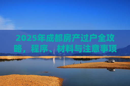 2025年成都房产过户全攻略，程序、材料与注意事项