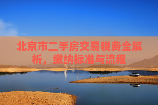 北京市二手房交易税费全解析，缴纳标准与流程