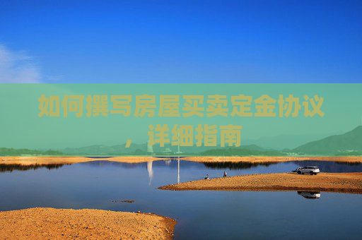 如何撰写房屋买卖定金协议，详细指南
