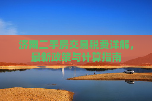 济南二手房交易税费详解，最新政策与计算指南