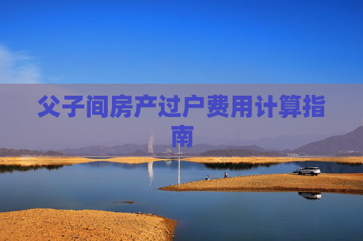 父子间房产过户费用计算指南