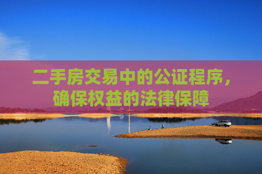 二手房交易中的公证程序，确保权益的法律保障