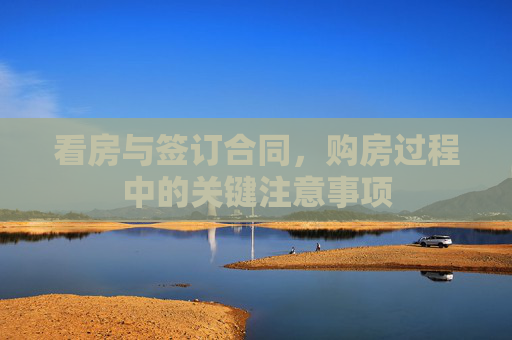 看房与签订合同，购房过程中的关键注意事项