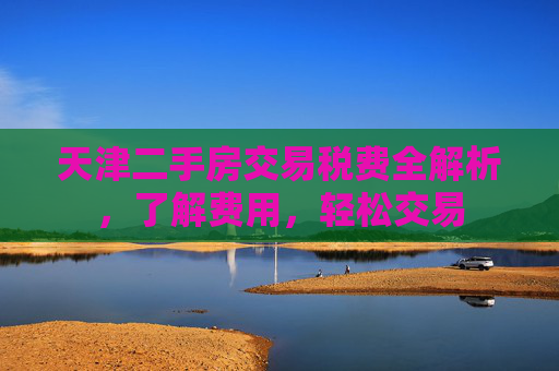 天津二手房交易税费全解析，了解费用，轻松交易