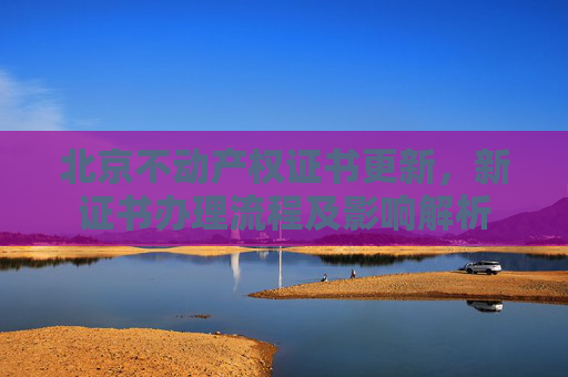 北京不动产权证书更新，新证书办理流程及影响解析