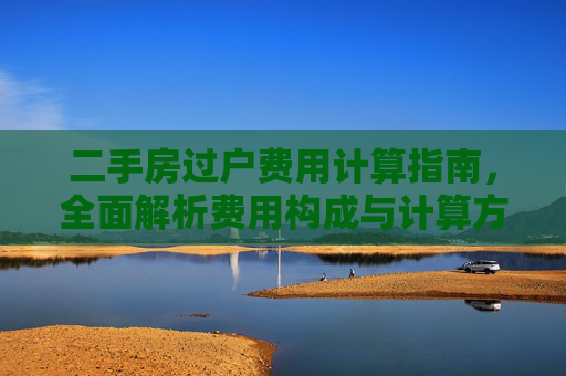 二手房过户费用计算指南，全面解析费用构成与计算方法