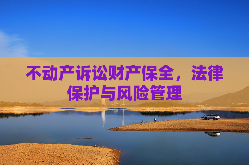 不动产诉讼财产保全，法律保护与风险管理
