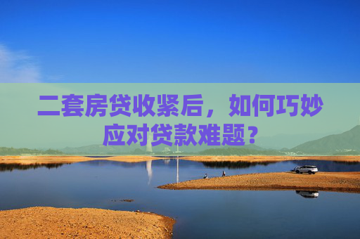 二套房贷收紧后，如何巧妙应对贷款难题？
