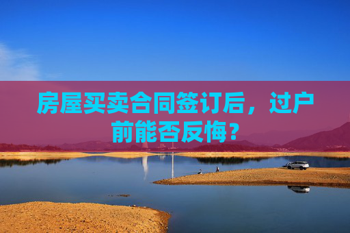 房屋买卖合同签订后，过户前能否反悔？