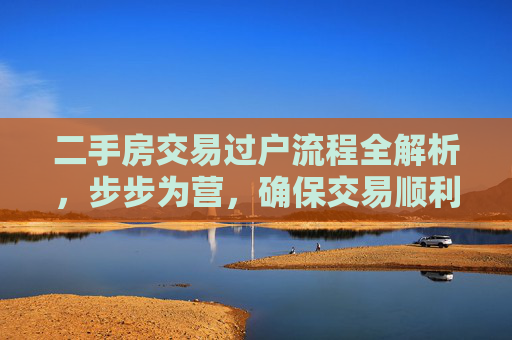 二手房交易过户流程全解析，步步为营，确保交易顺利