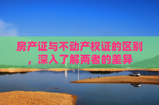 房产证与不动产权证的区别，深入了解两者的差异