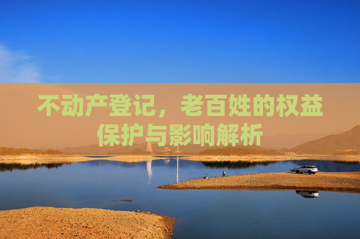 不动产登记，老百姓的权益保护与影响解析